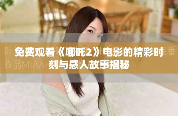 免费观看《哪吒2》电影的精彩时刻与感人故事揭秘