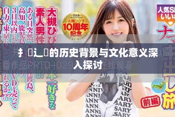 扌喿辶畐的历史背景与文化意义深入探讨