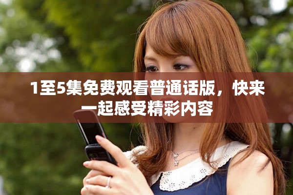 1至5集免费观看普通话版，快来一起感受精彩内容