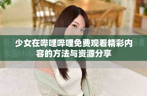 少女在哔哩哔哩免费观看精彩内容的方法与资源分享