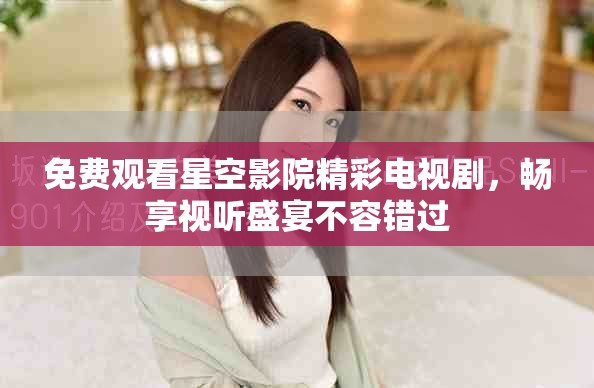 免费观看星空影院精彩电视剧，畅享视听盛宴不容错过