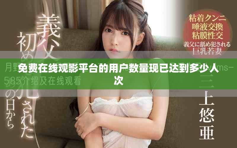 免费在线观影平台的用户数量现已达到多少人次