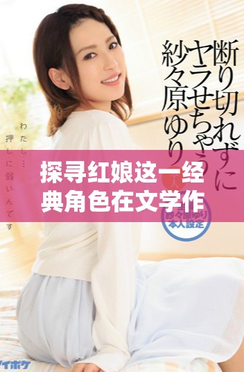 探寻红娘这一经典角色在文学作品中的深刻意义与影响