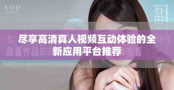 尽享高清真人视频互动体验的全新应用平台推荐