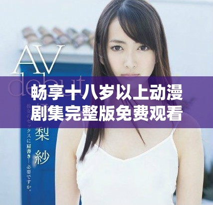 畅享十八岁以上动漫剧集完整版免费观看在线平台