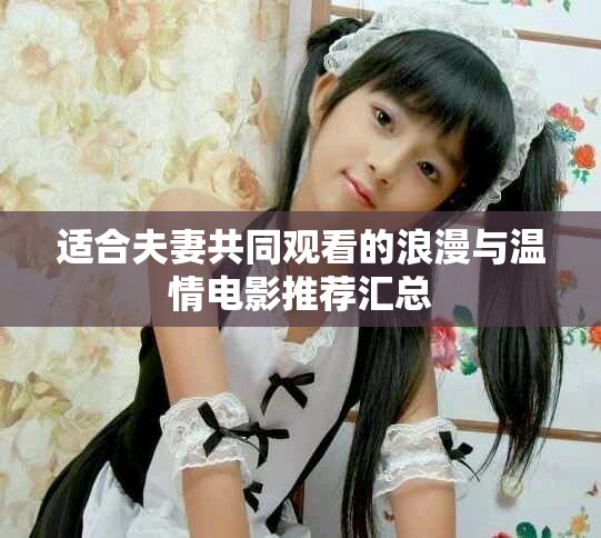 适合夫妻共同观看的浪漫与温情电影推荐汇总