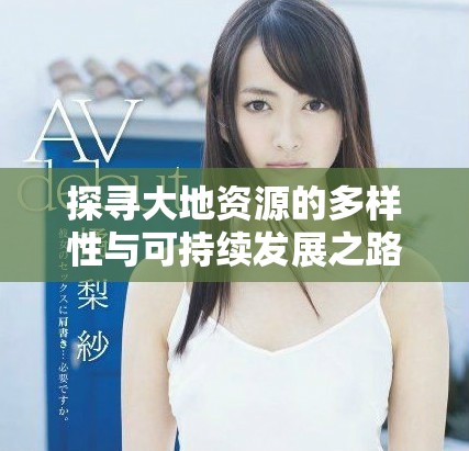 探寻大地资源的多样性与可持续发展之路揭秘