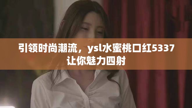 引领时尚潮流，ysl水蜜桃口红5337让你魅力四射