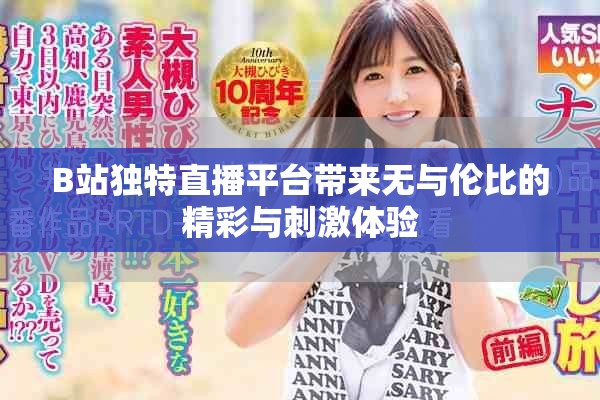 B站独特直播平台带来无与伦比的精彩与刺激体验