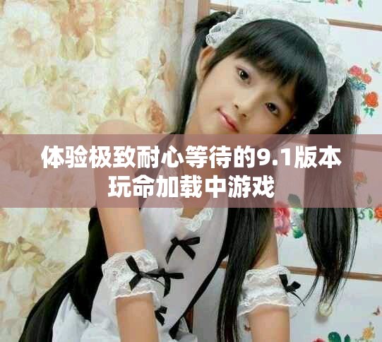 体验极致耐心等待的9.1版本玩命加载中游戏