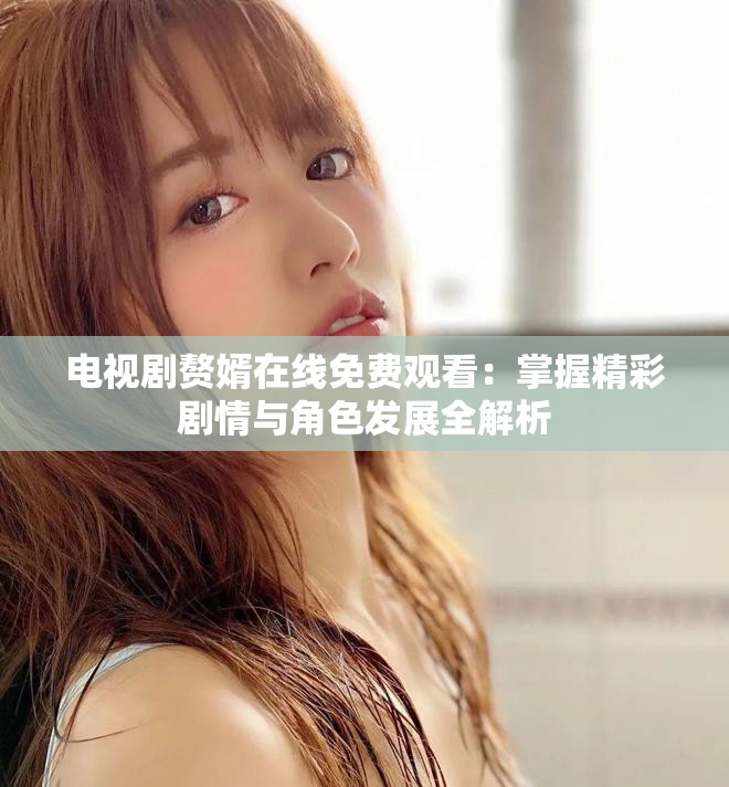 电视剧赘婿在线免费观看：掌握精彩剧情与角色发展全解析