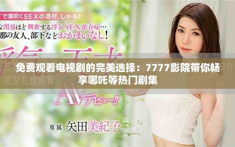 免费观看电视剧的完美选择：7777影院带你畅享哪吒等热门剧集