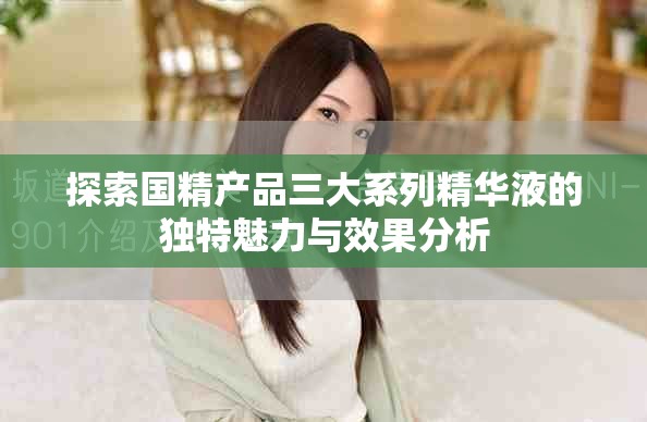 探索国精产品三大系列精华液的独特魅力与效果分析