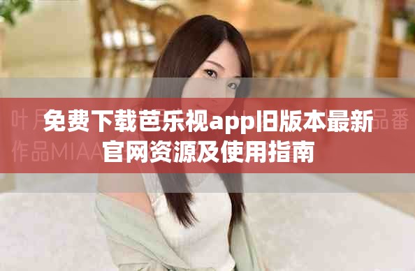 免费下载芭乐视app旧版本最新官网资源及使用指南