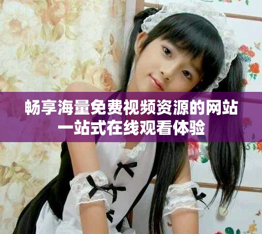 畅享海量免费视频资源的网站一站式在线观看体验