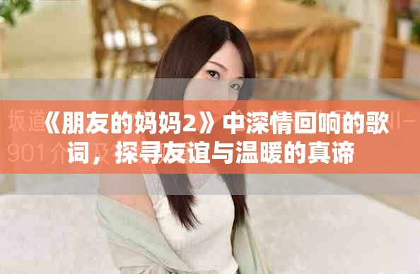 《朋友的妈妈2》中深情回响的歌词，探寻友谊与温暖的真谛