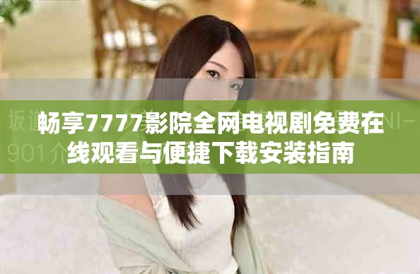 畅享7777影院全网电视剧免费在线观看与便捷下载安装指南