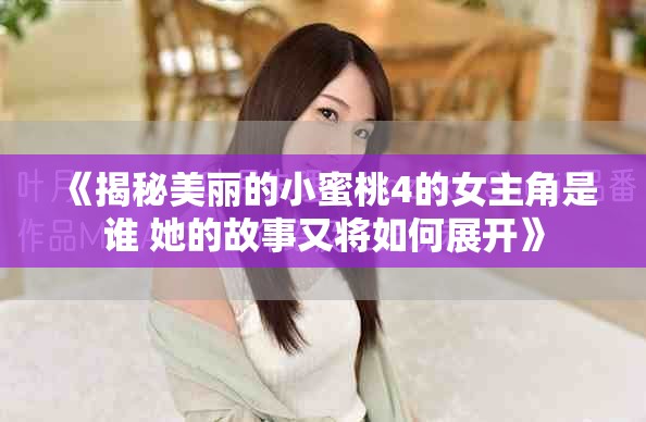 《揭秘美丽的小蜜桃4的女主角是谁 她的故事又将如何展开》