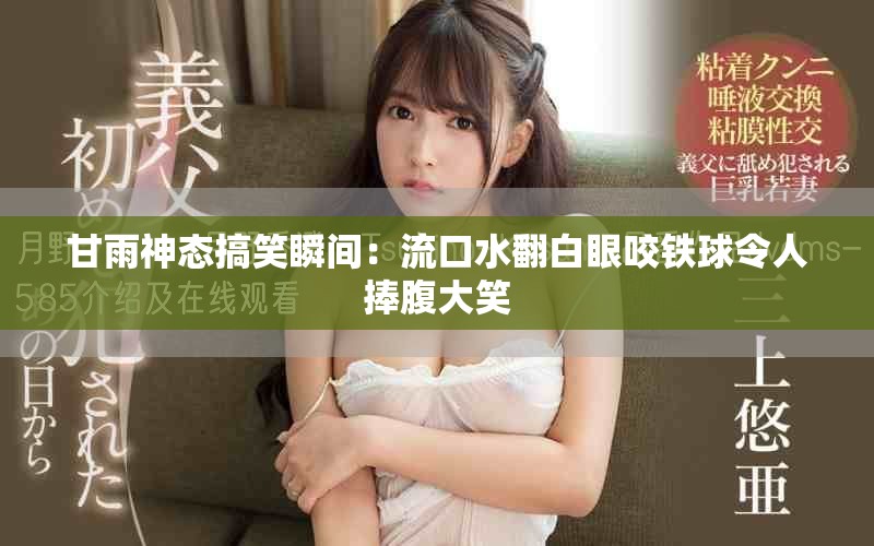 甘雨神态搞笑瞬间：流口水翻白眼咬铁球令人捧腹大笑