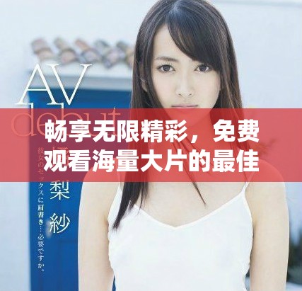 畅享无限精彩，免费观看海量大片的最佳平台推荐
