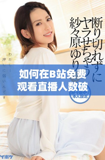 如何在B站免费观看直播人数破纪录的地方找到精彩内容