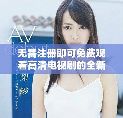 无需注册即可免费观看高清电视剧的全新途径揭秘