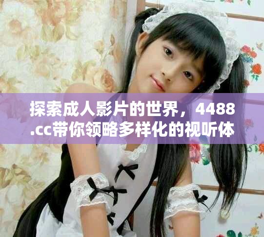 探索成人影片的世界，4488.cc带你领略多样化的视听体验