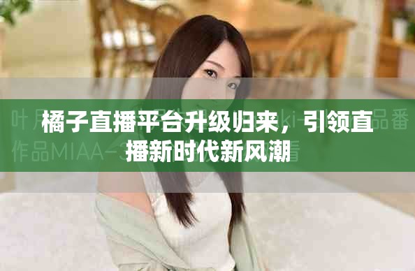 橘子直播平台升级归来，引领直播新时代新风潮