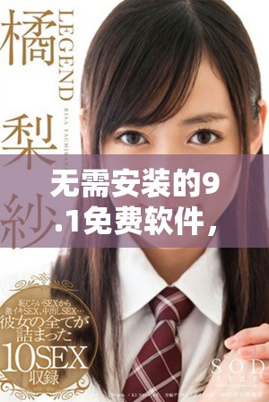 无需安装的9.1免费软件，畅享极致体验与便利功能