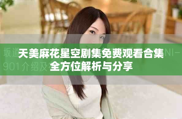 天美麻花星空剧集免费观看合集全方位解析与分享