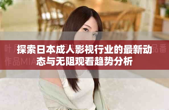探索日本成人影视行业的最新动态与无阻观看趋势分析