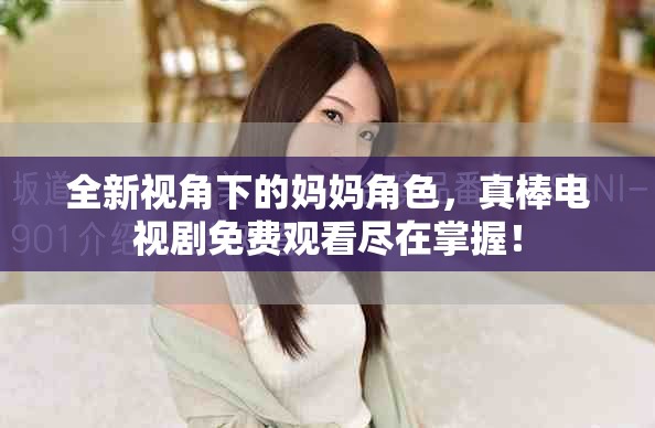 全新视角下的妈妈角色，真棒电视剧免费观看尽在掌握！