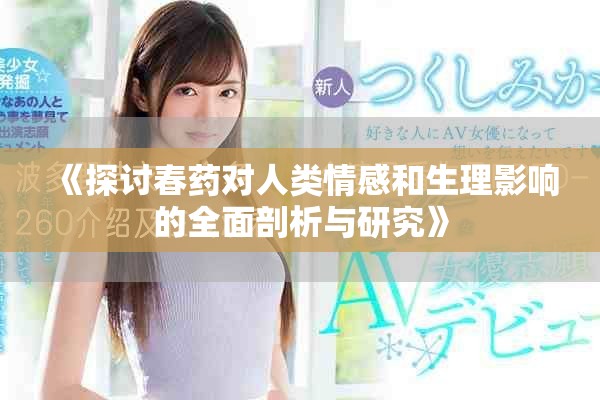 《探讨春药对人类情感和生理影响的全面剖析与研究》