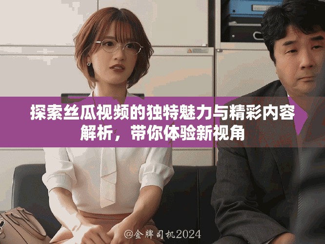 探索丝瓜视频的独特魅力与精彩内容解析，带你体验新视角