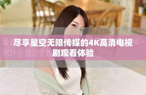 尽享星空无限传媒的4K高清电视剧观看体验