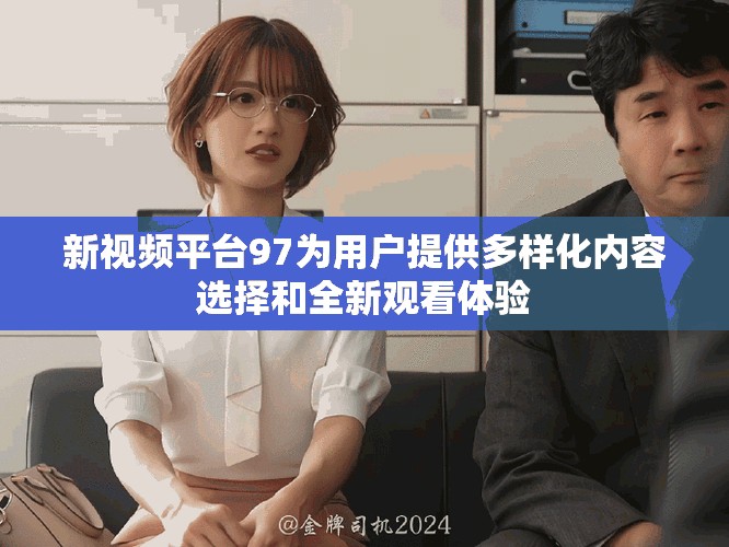 新视频平台97为用户提供多样化内容选择和全新观看体验