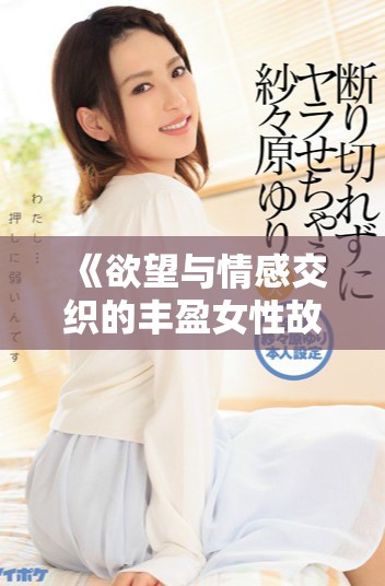 《欲望与情感交织的丰盈女性故事精彩呈现》