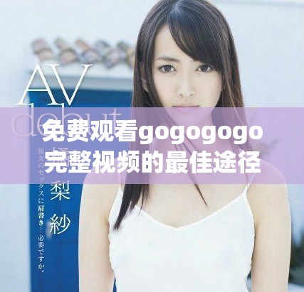免费观看gogogogo完整视频的最佳途径揭秘