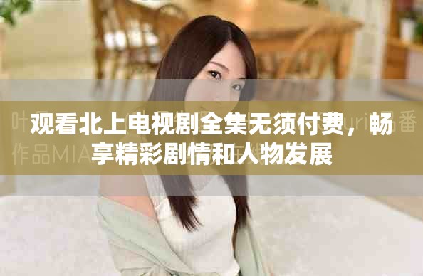 观看北上电视剧全集无须付费，畅享精彩剧情和人物发展