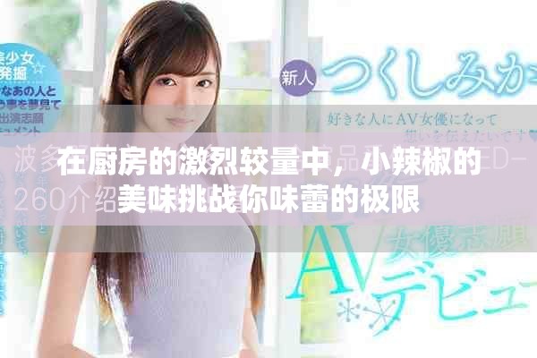 在厨房的激烈较量中，小辣椒的美味挑战你味蕾的极限