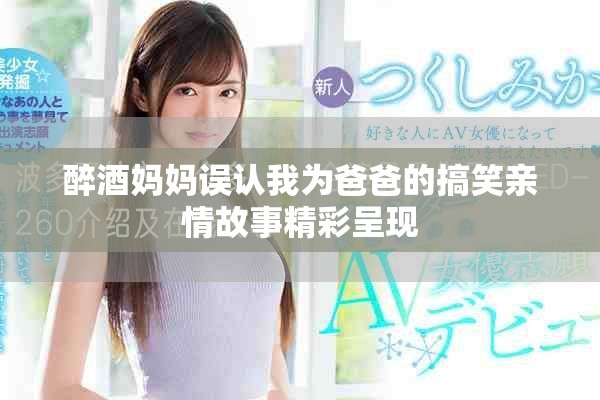 醉酒妈妈误认我为爸爸的搞笑亲情故事精彩呈现