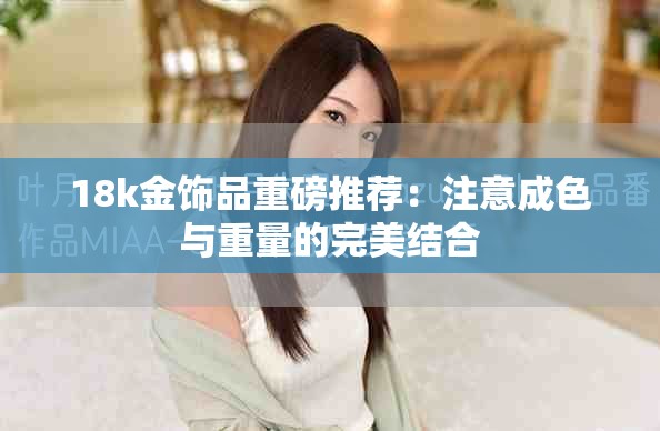 18k金饰品重磅推荐：注意成色与重量的完美结合