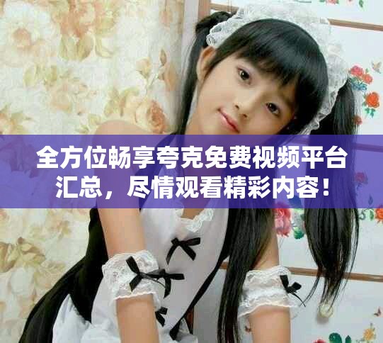 全方位畅享夸克免费视频平台汇总，尽情观看精彩内容！