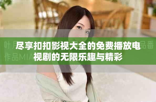 尽享扣扣影视大全的免费播放电视剧的无限乐趣与精彩