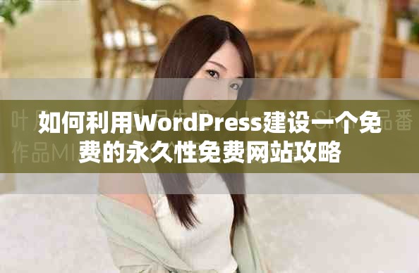 如何利用WordPress建设一个免费的永久性免费网站攻略