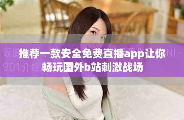 推荐一款安全免费直播app让你畅玩国外b站刺激战场