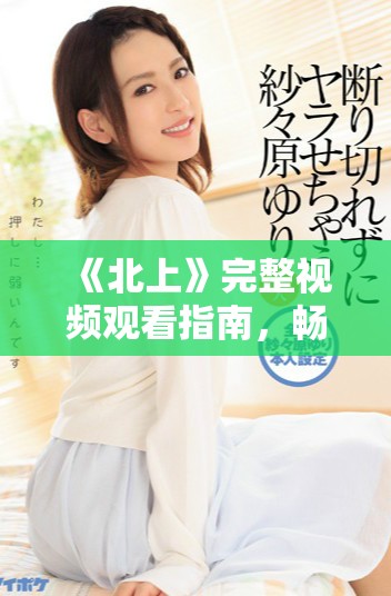 《北上》完整视频观看指南，畅享精彩剧情与角色发展