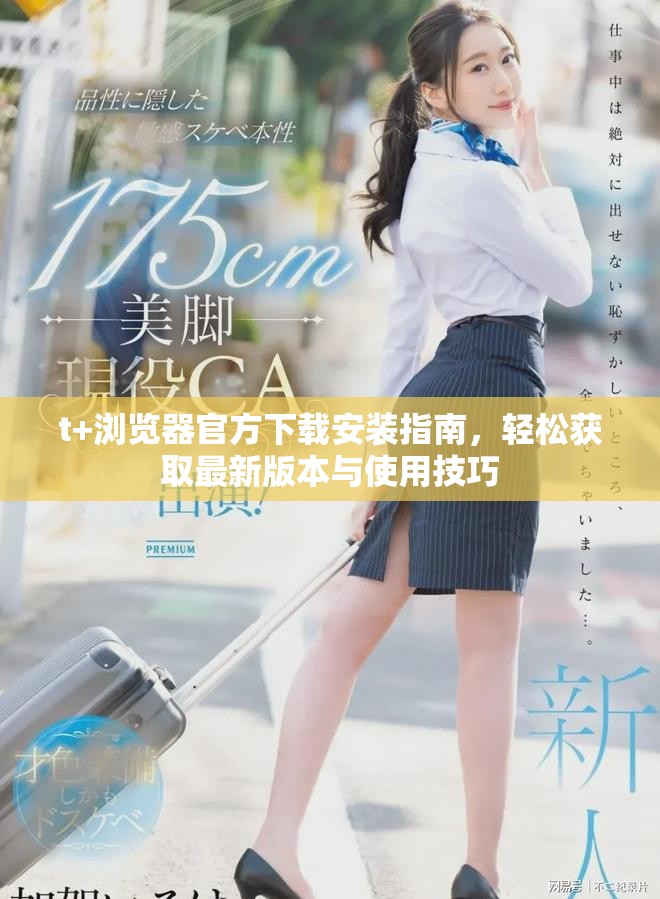 t+浏览器官方下载安装指南，轻松获取最新版本与使用技巧