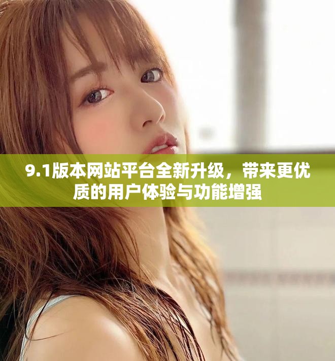 9.1版本网站平台全新升级，带来更优质的用户体验与功能增强