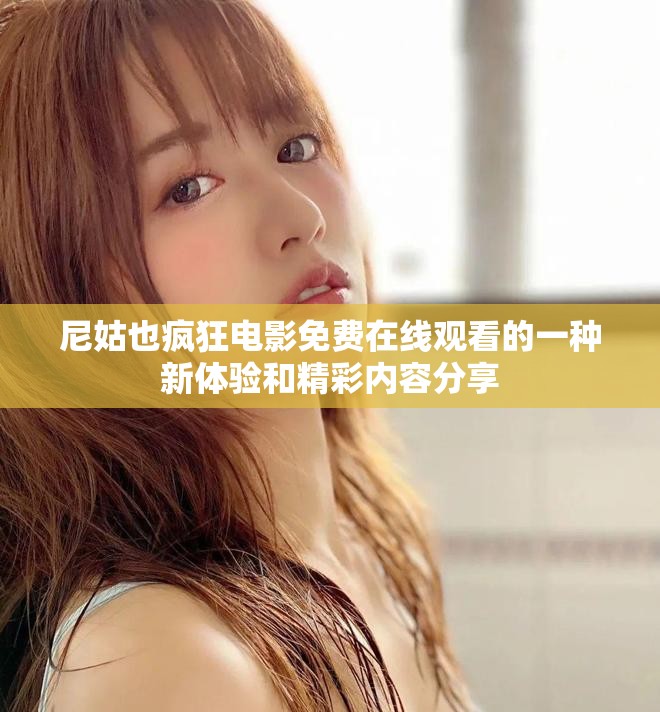 尼姑也疯狂电影免费在线观看的一种新体验和精彩内容分享